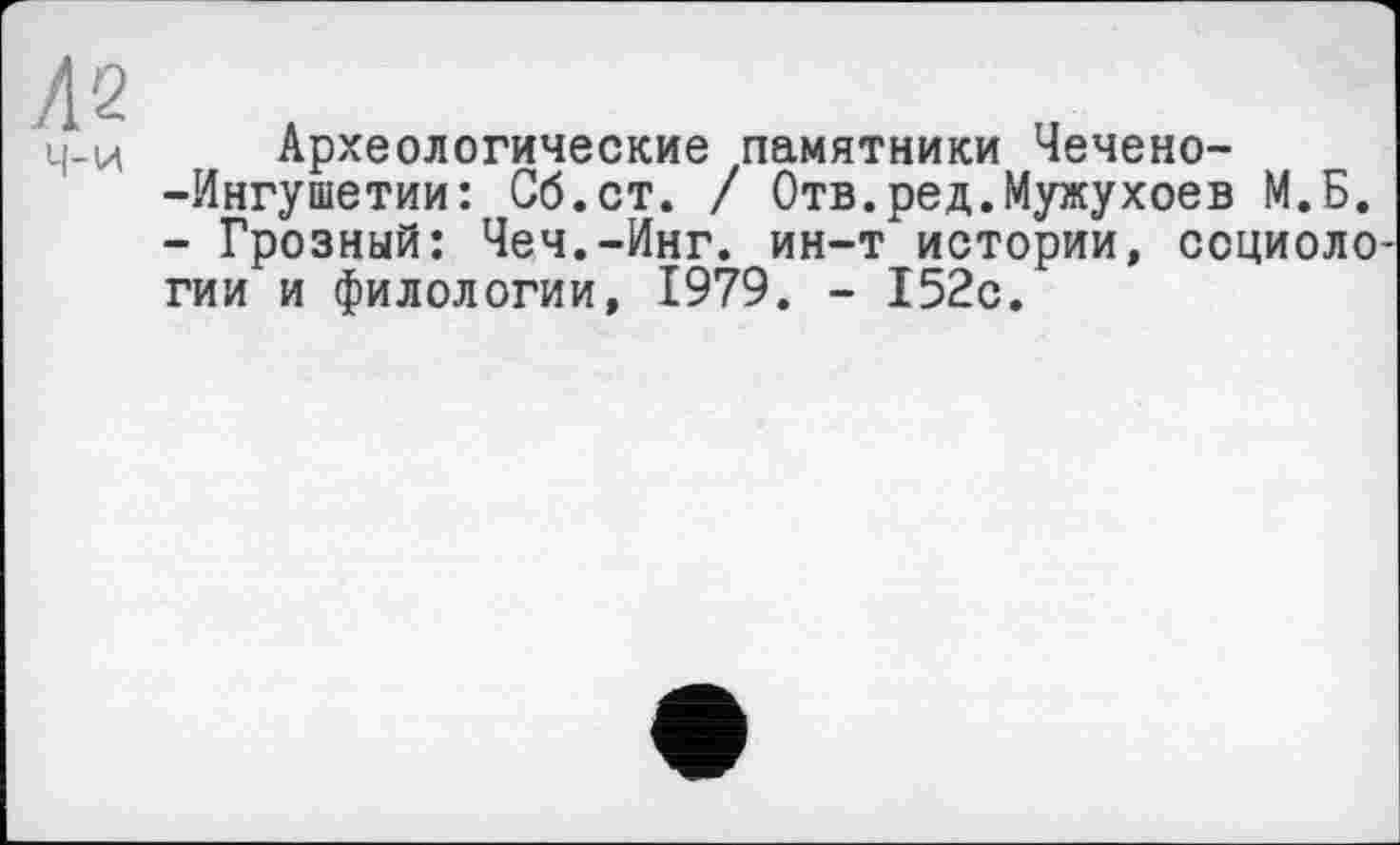 ﻿Л2
4-й
Археологические памятники Чечено--Ингушетии: Об.ст. / Отв.ред.Мужухоев М.Б. - Грозный: Чеч.-Инг. ин-т истории, социологии и филологии, 1979. - 152с.